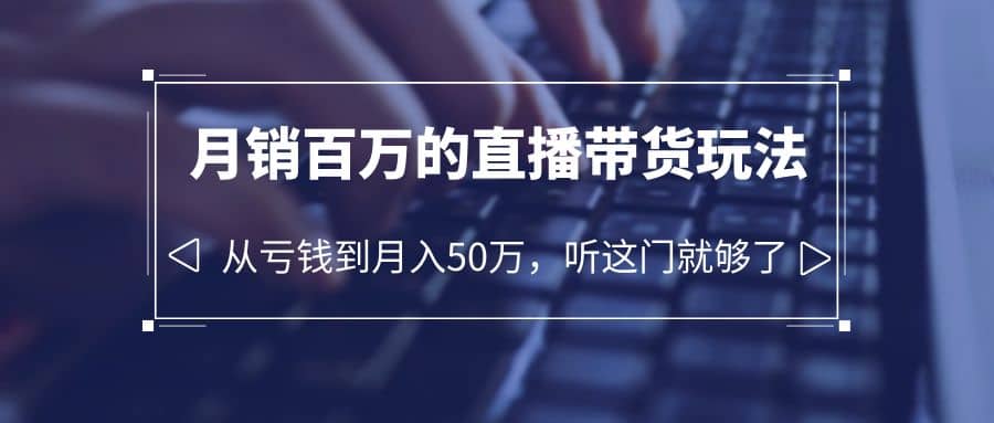 老板必学：月销-百万的直播带货玩法，从亏钱到月入50万，听这门就够了-百盟网