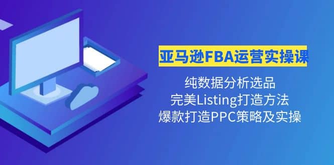 亚马逊FBA运营实操课 纯数据分析选品+完美Listing打造+爆款打造PPC策略实操-百盟网