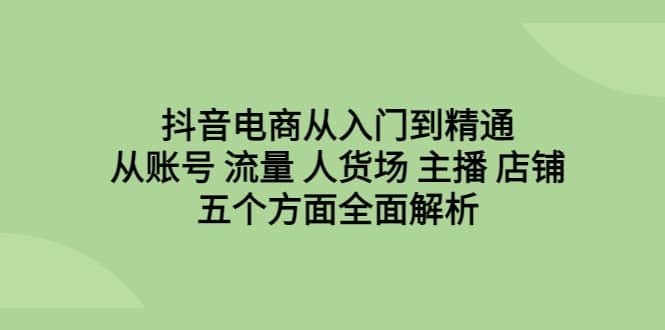 抖音电商从入门到精通，从账号 流量 人货场 主播 店铺五个方面全面解析-百盟网