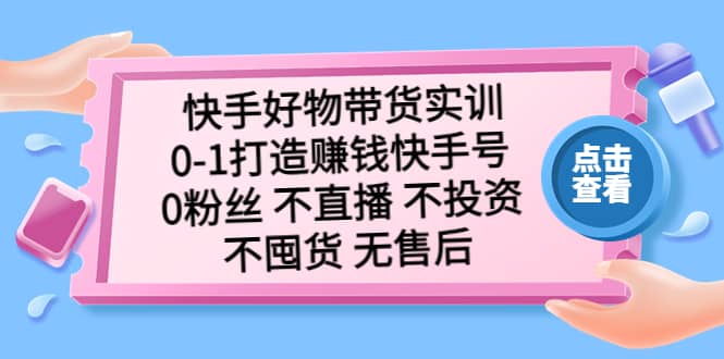 快手好物带货实训：0-1打造赚钱快手号 0粉丝 不直播 不投资 不囤货 无售后-百盟网