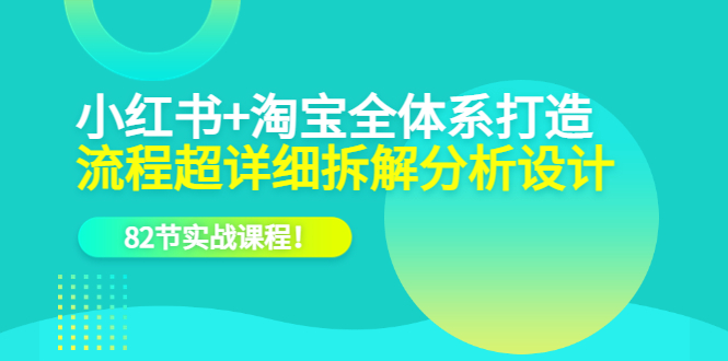 小红书+淘宝·全体系打造，流程超详细拆解分析设计，82节实战课程-百盟网