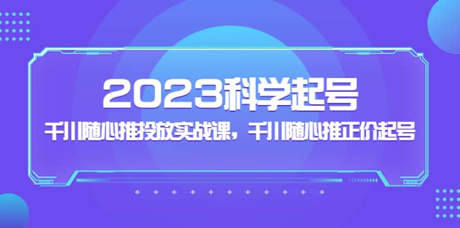 2023科学起号，千川随心推投放实战课，千川随心推正价起号-百盟网