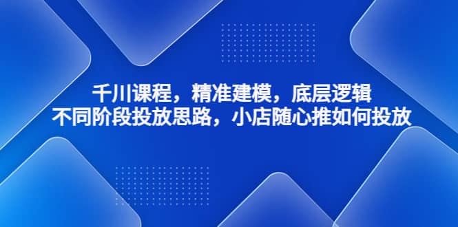 千川课程，精准建模，底层逻辑，不同阶段投放思路，小店随心推如何投放-百盟网