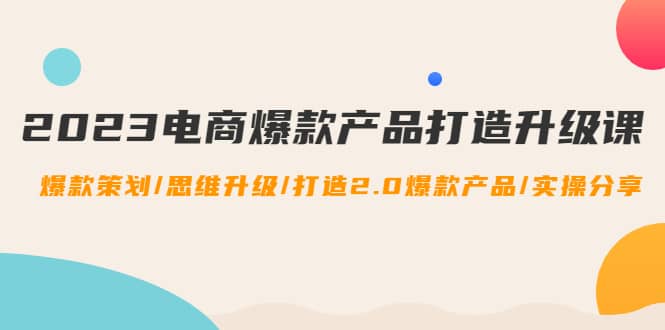 2023电商爆款产品打造升级课：爆款策划/思维升级/打造2.0爆款产品/【推荐】-百盟网