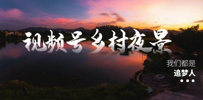 视频号乡村夜景治愈视频课程，一条龙实操玩法（教程+素材+软件）-百盟网