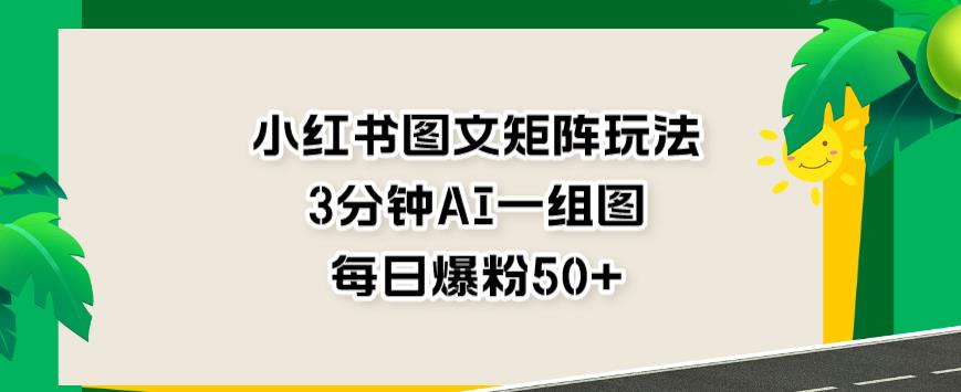 小红书图文矩阵玩法，3分钟AI一组图，每日爆粉50+【揭秘】-百盟网