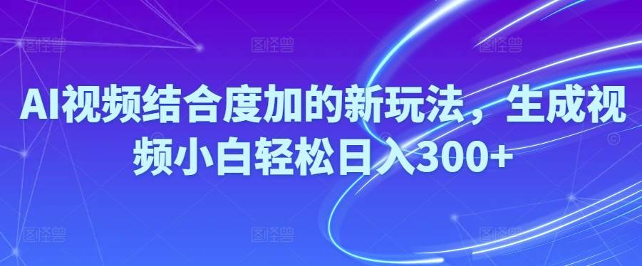 Ai视频结合度加的新玩法,生成视频小白轻松日入300+-百盟网