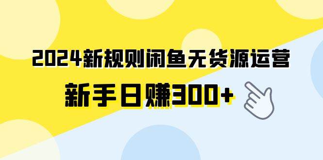 2024新规则闲鱼无货源运营新手日赚300+-百盟网