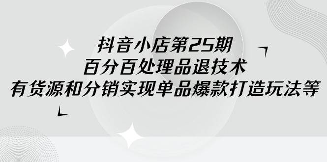 抖音小店-第25期，百分百处理品退技术，有货源和分销实现单品爆款打造玩法-百盟网