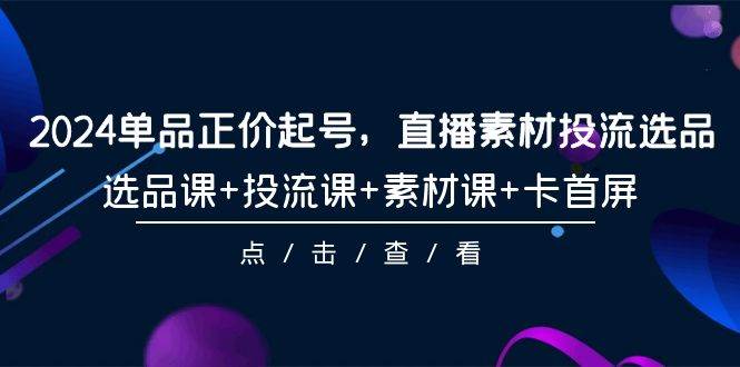 2024单品正价起号，直播素材投流选品，选品课+投流课+素材课+卡首屏-101节-百盟网