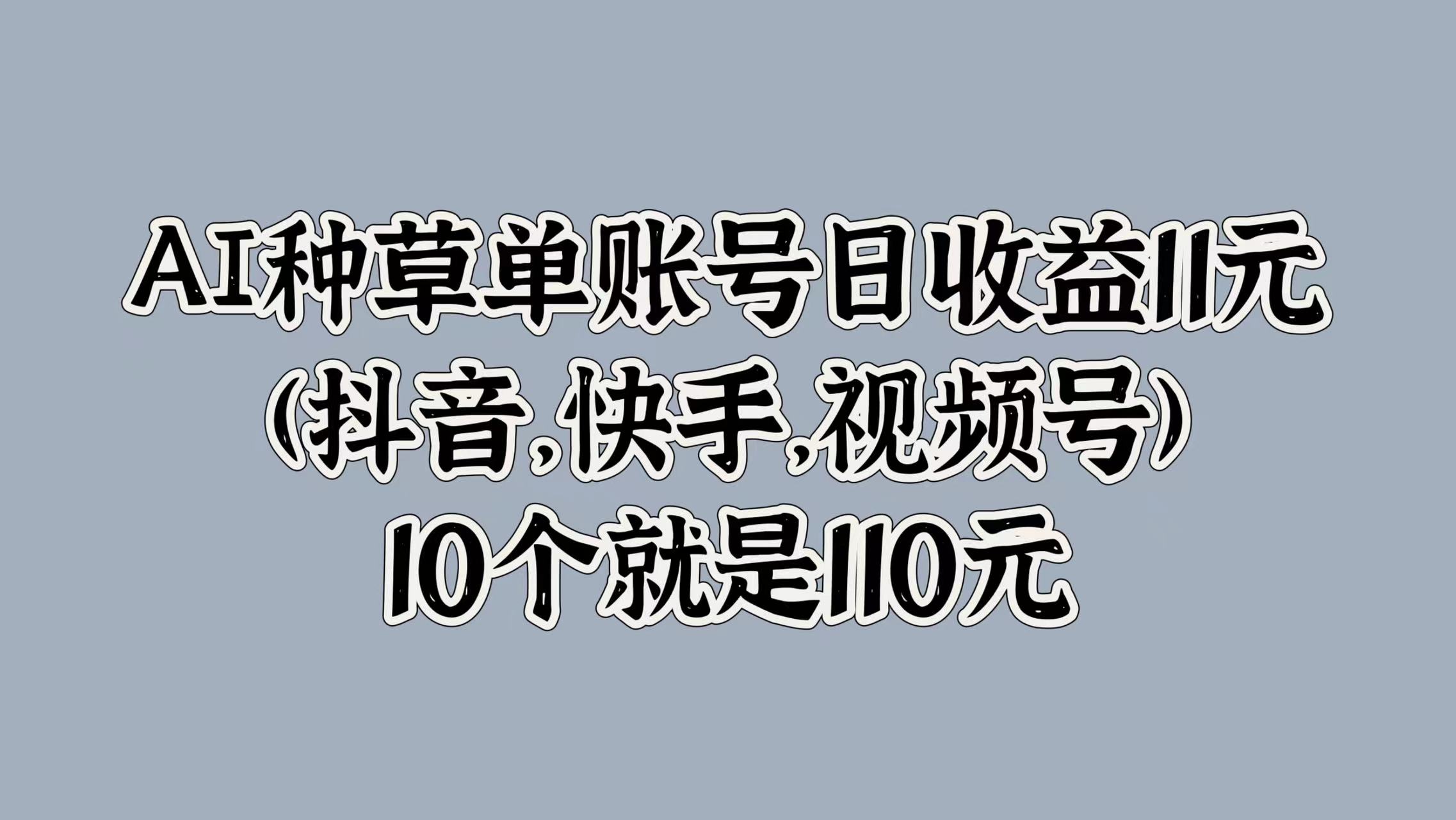 AI种草单账号日收益11元(抖音，快手，视频号)，10个就是110元-百盟网