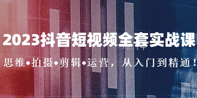 2023抖音短视频全套实战课：思维+拍摄+剪辑+运营，从入门到精通-百盟网