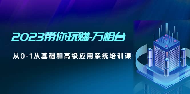 2023带你玩赚-万相台，从0-1从基础和高级应用系统培训课-百盟网