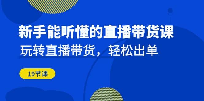 新手能听懂的直播带货课：玩转直播带货，轻松出单（19节课）-百盟网