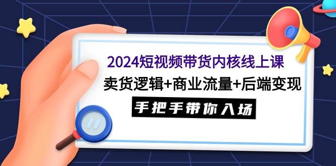 2024短视频带货内核线上课：卖货逻辑+商业流量+后端变现，手把手带你入场-百盟网