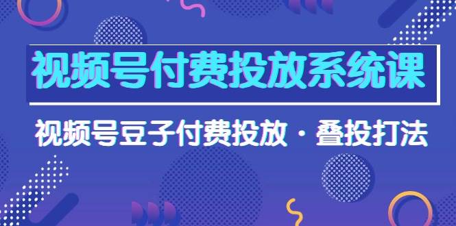 视频号付费投放系统课，视频号豆子付费投放·叠投打法（高清视频课）-百盟网