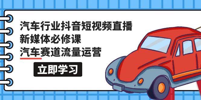 汽车行业 抖音短视频-直播新媒体必修课，汽车赛道流量运营（118节课）-百盟网