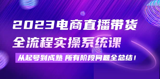 2023电商直播带货全流程实操系统课：从起号到成熟所有阶段问题全总结-百盟网