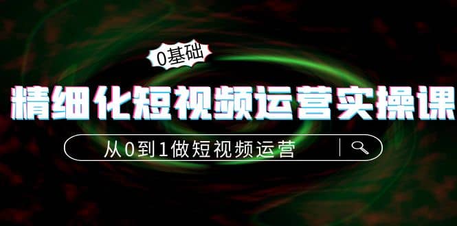 精细化短视频运营实操课，从0到1做短视频运营：算法篇+定位篇+内容篇-百盟网