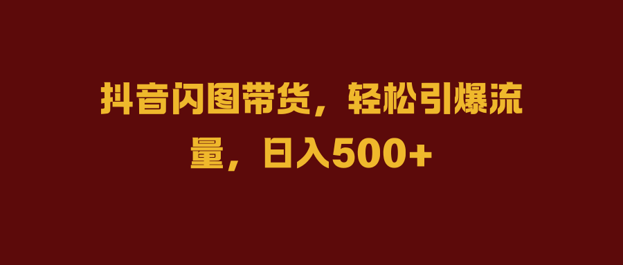 抖音闪图带货，轻松引爆流量，日入500+-百盟网