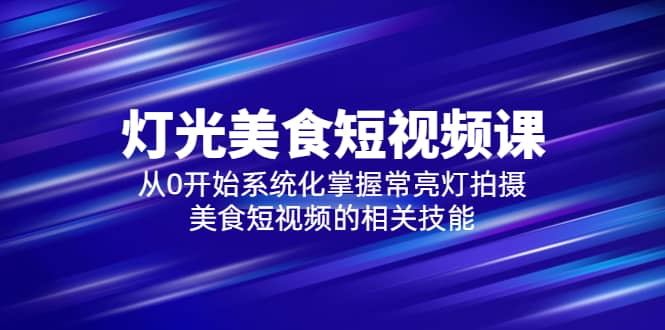 2023灯光-美食短视频课，从0开始系统化掌握常亮灯拍摄美食短视频的相关技能-百盟网