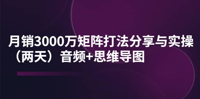 某线下培训：月销3000万矩阵打法分享与实操（两天）音频+思维导图-百盟网