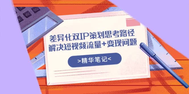 差异化双IP策划思考路径，解决短视频流量+变现问题（精华笔记）-百盟网