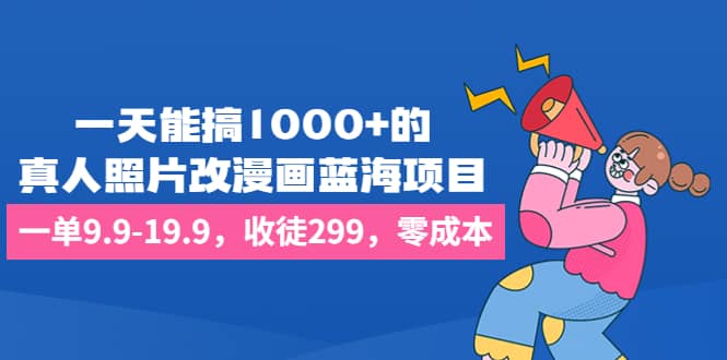 一天能搞1000+的，真人照片改漫画蓝海项目，一单9.9-19.9，收徒299，零成本-百盟网