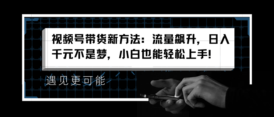 视频号带货新方法：流量飙升，日入千元不是梦，小白也能轻松上手！-百盟网