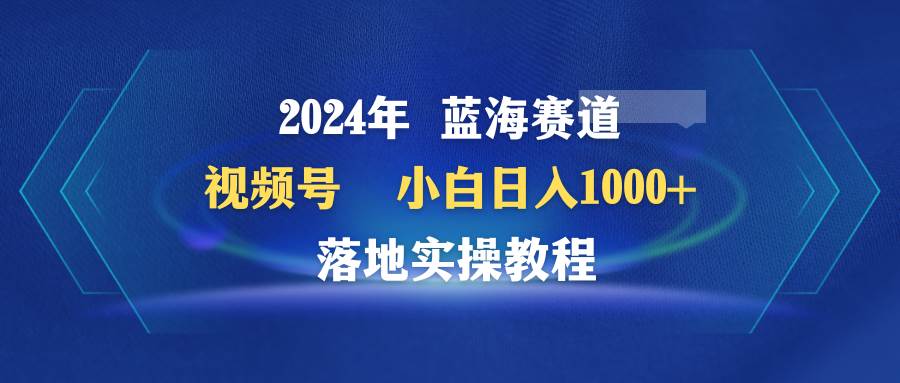 2024年蓝海赛道 视频号  小白日入1000+ 落地实操教程-百盟网