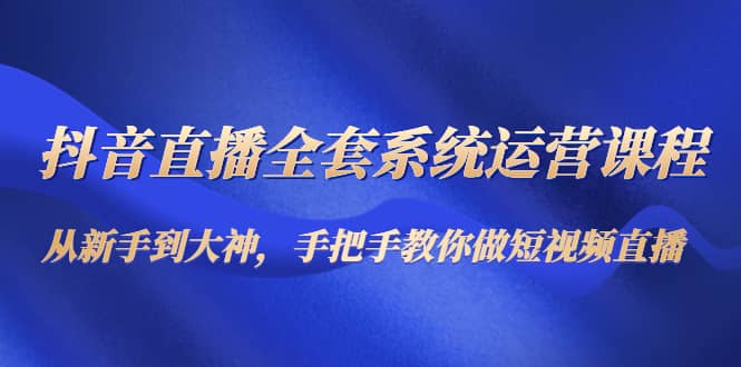 抖音直播全套系统运营课程：从新手到大神，手把手教你做直播短视频-百盟网