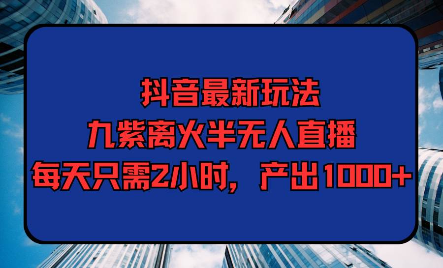 抖音最新玩法，九紫离火半无人直播，每天只需2小时，产出1000+-百盟网