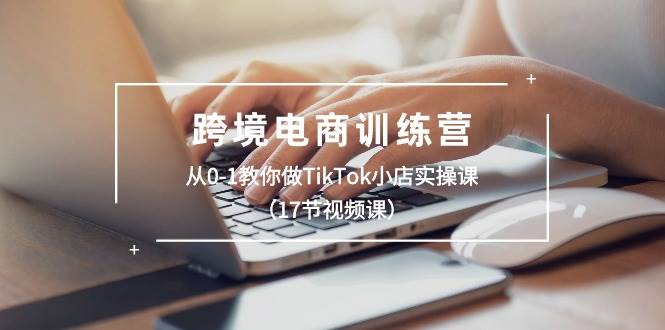 跨境电商训练营：从0-1教你做TikTok小店实操课（17节视频课）-百盟网