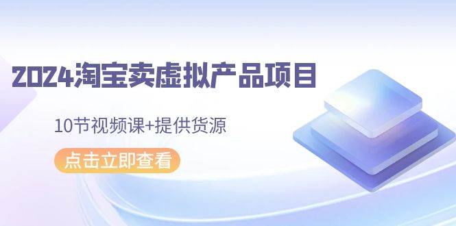 2024淘宝卖虚拟产品项目，10节视频课+提供货源-百盟网