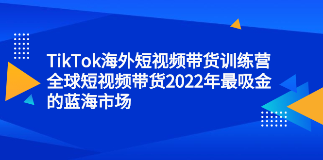 TikTok海外短视频带货训练营，全球短视频带货2022年最吸金的蓝海市场-百盟网