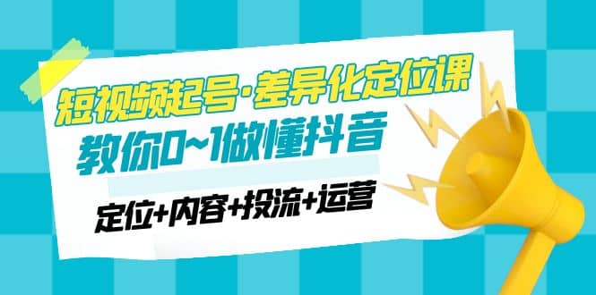 2023短视频起号·差异化定位课：0~1做懂抖音（定位+内容+投流+运营）-百盟网