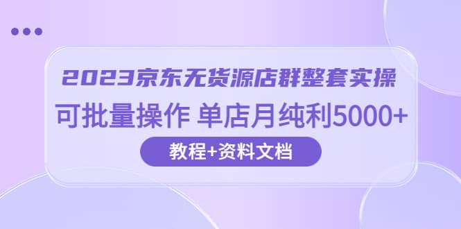 2023京东-无货源店群整套实操 可批量操作 单店月纯利5000+63节课+资料文档-百盟网