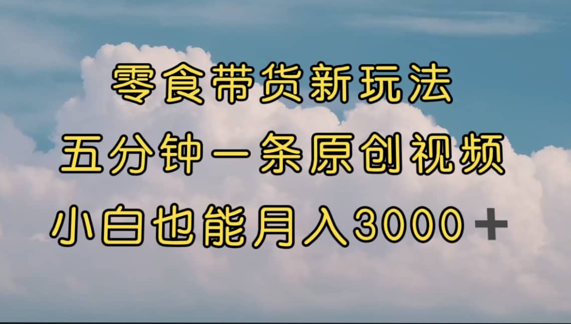 零食带货新玩法，5分钟一条原创视频，新手小白也能轻松月入3000+ （教程）-百盟网