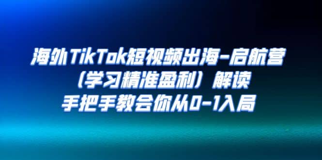 海外TikTok短视频出海-启航营（学习精准盈利）解读，手把手教会你从0-1入局-百盟网