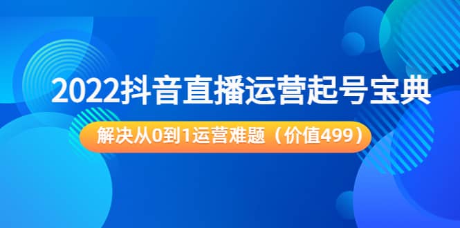 2022抖音直播运营起号宝典：解决从0到1运营难题（价值499）-百盟网