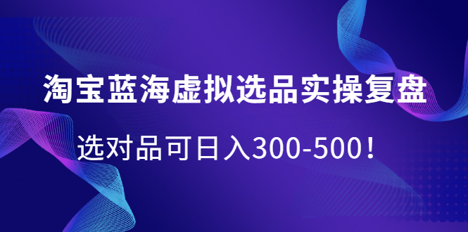 淘宝蓝海虚拟选品实操复盘，选对品可日入300-500！-百盟网