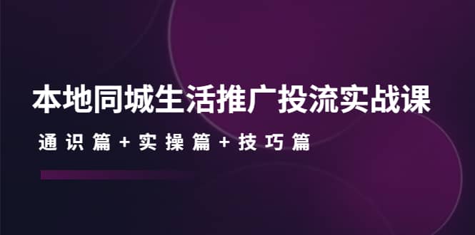 本地同城生活推广投流实战课：通识篇+实操篇+技巧篇-百盟网