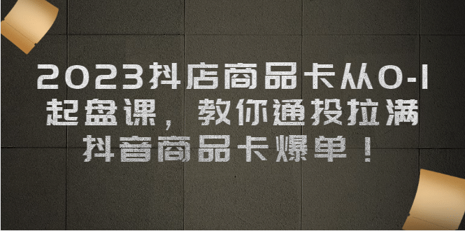 2023抖店商品卡从0-1 起盘课，教你通投拉满，抖音商品卡爆单-百盟网