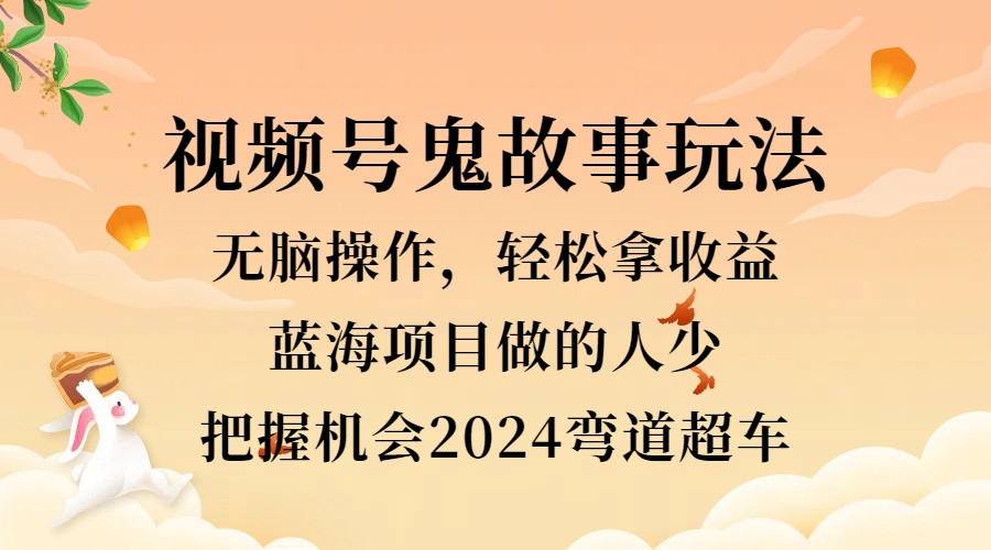 视频号冷门玩法，无脑操作，小白轻松上手拿收益，鬼故事流量爆火，轻松三位数，2024实现弯道超车-百盟网