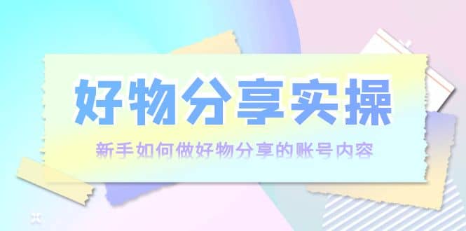 好物分享实操：新手如何做好物分享的账号内容，实操教学-百盟网