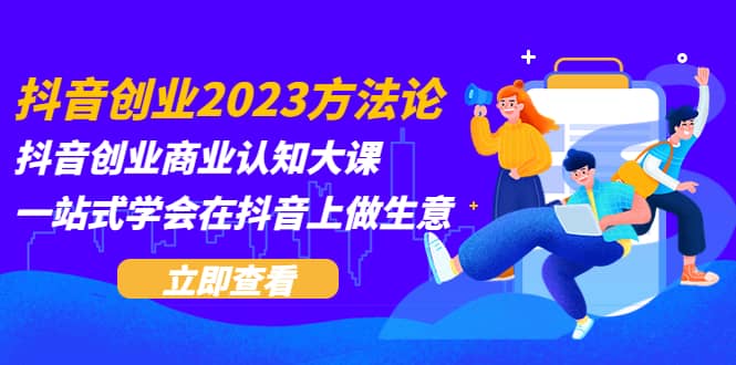 抖音创业2023方法论：抖音创业商业认知大课，一站式学会在抖音上做生意-百盟网