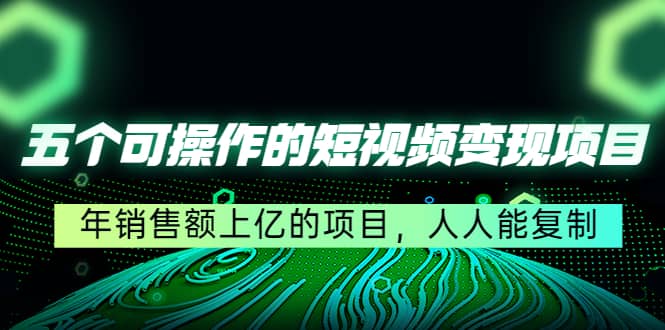 五个可操作的短视频变现项目：年销售额上亿的项目，人人能复制-百盟网