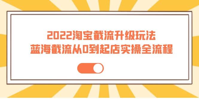 2022淘宝截流升级玩法：蓝海截流从0到起店实操全流程 价值千元-百盟网