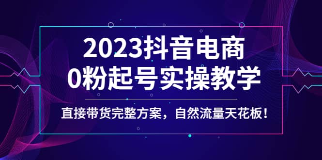 2023抖音电商0粉起号实操教学，直接带货完整方案，自然流量天花板-百盟网