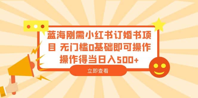 蓝海刚需小红书订婚书项目 无门槛0基础即可操作 操作得当日入500+-百盟网